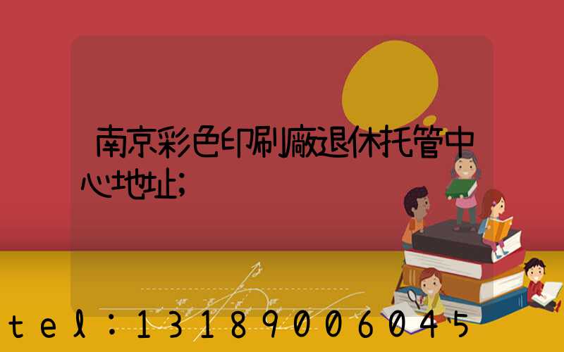 南京彩色印刷廠退休托管中心地址
