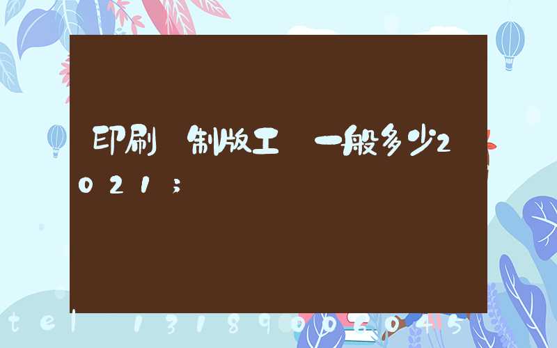 印刷廠制版工資一般多少2021