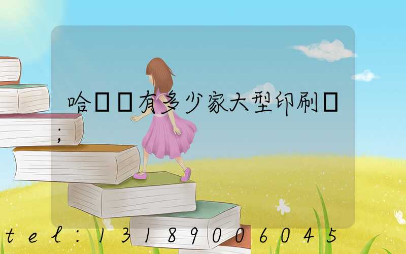 哈爾濱有多少家大型印刷廠