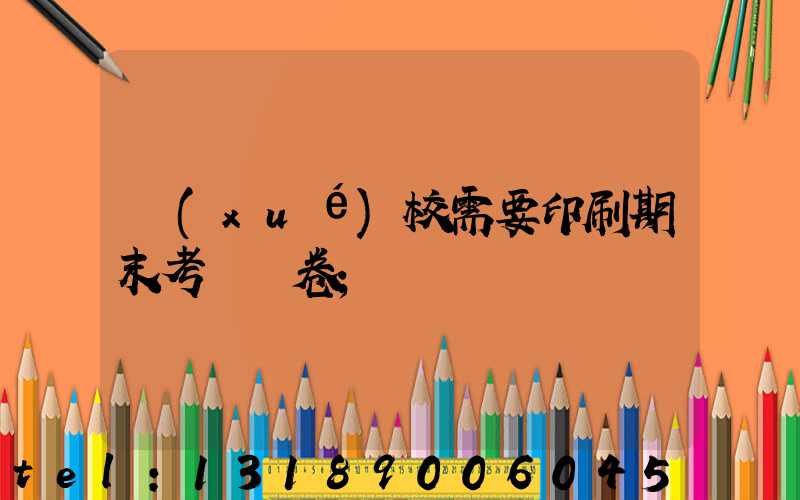 學(xué)校需要印刷期末考試試卷