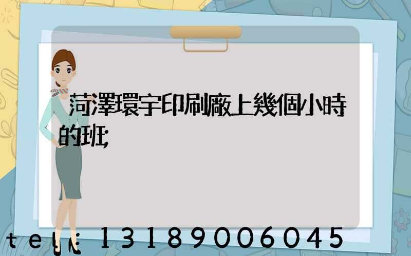 菏澤環宇印刷廠上幾個小時的班