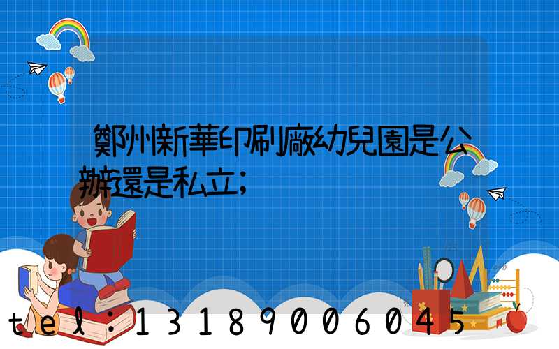 鄭州新華印刷廠幼兒園是公辦還是私立